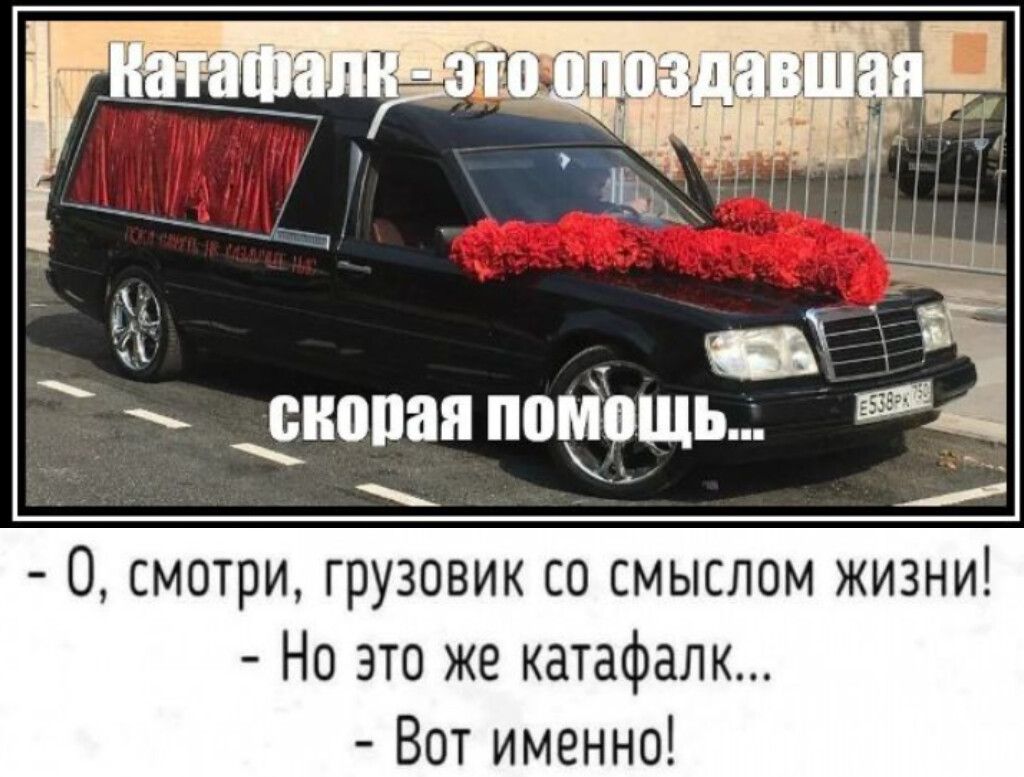 катафалк - это опоздавшая скорая помощь... О, смотри, грузовик со смыслом жизни! - Но это же катафалк... - Вот именно!