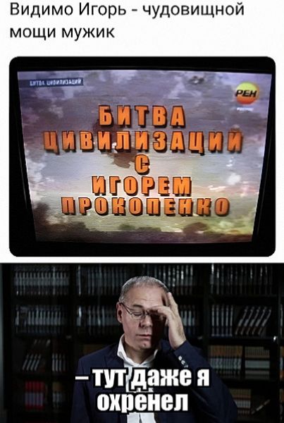 Видимо Игорь - чудовищной мощи мужик
БИТВА ЦИВИЛИЗАЦИЙ С ИГОРОМ ПРОКОПЕНКО
— тут даже я охренел