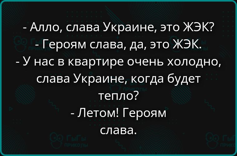 - Алло, слава Украине, это ЖЭК?
- Героям слава, да, это ЖЭК.
- У нас в квартире очень холодно, слава Украине, когда будет тепло?
- Летом! Героям слава.