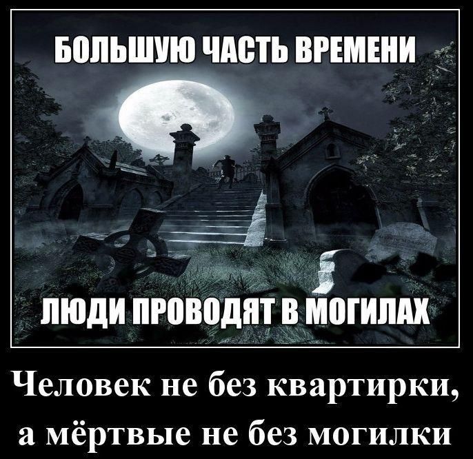 БОЛЬШУЮ ЧАСТЬ ВРЕМЕНИ\nЛЮДИ ПРОВОДЯТ В МОГИЛАХ\nЧеловек не без квартирки, а мёртвые не без могилки