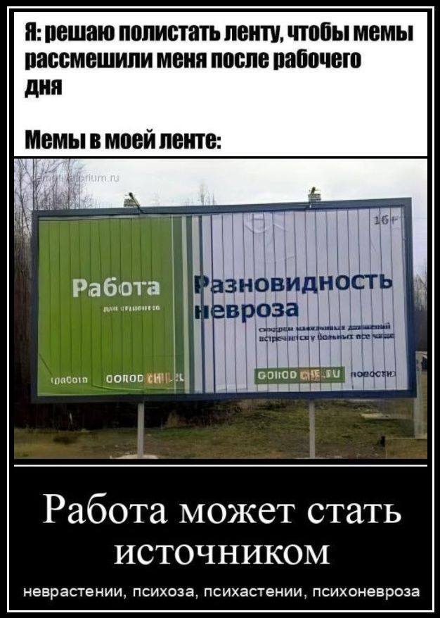 Я: решаю полистать ленту, чтобы мемы рассмешили меня после рабочего дня Мемы в моей ленте: Работа Разновидность невроза Работа может стать источником неврастении, психоза, психастении, психоневроза