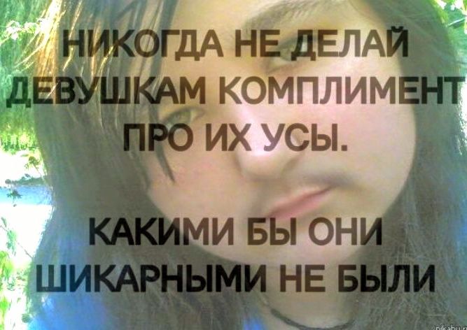 НИКОГДА НЕ ДЕЛАЙ ДЕВУШКАМ КОМПЛИМЕНТ ПРО ИХ УСЫ.\nКАКИМИ БЫ ОНИ ШИКАРНЫМИ НЕ БЫЛИ
