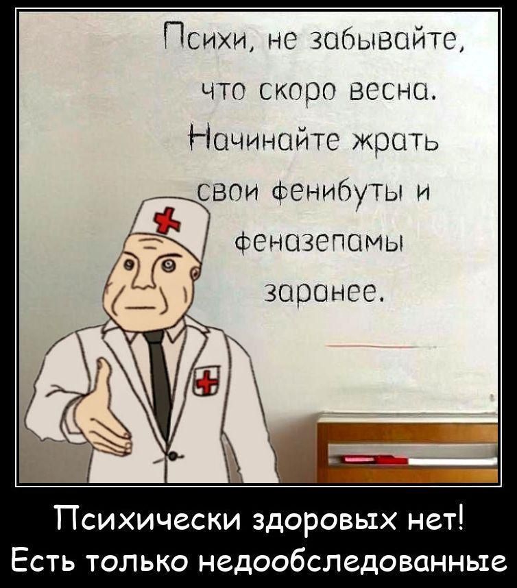 Психи, не забывайте, что скоро весна. Начинайте жрать свои фенибуты и феназепамы заранее.\nПсихически здоровых нет! Есть только недообследованные