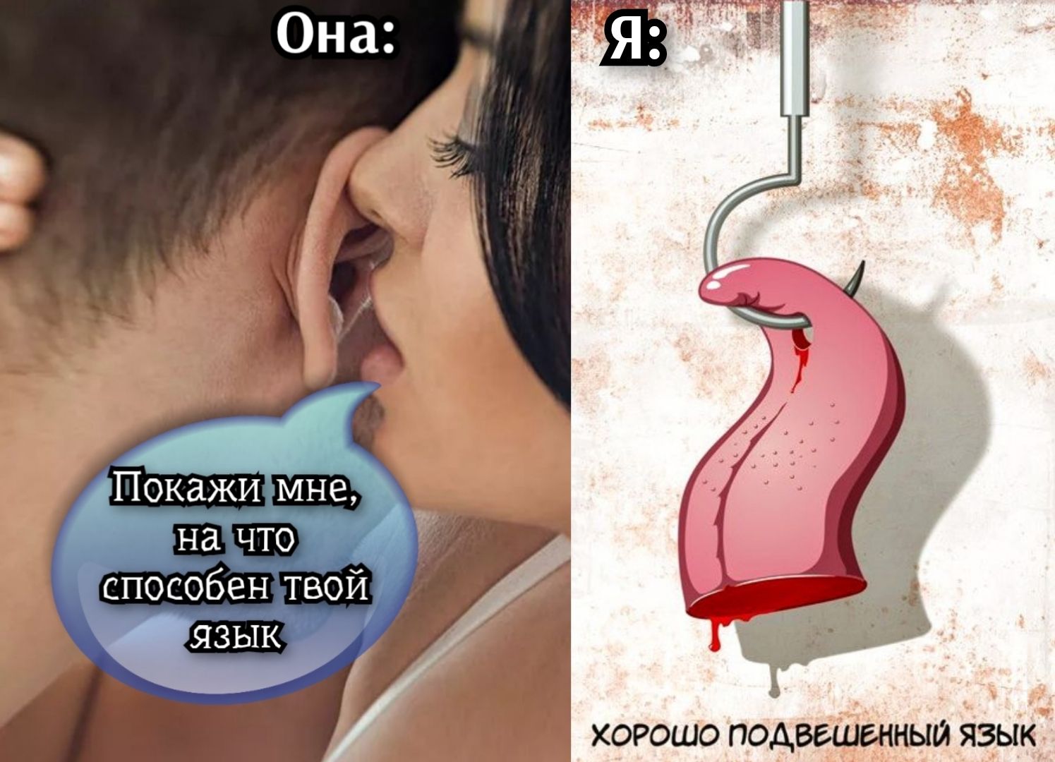 Она: 
Покажи мне, на что способен твой язык
Я: 
ХОРОШО ПОДВЕШЕННЫЙ ЯЗЫК