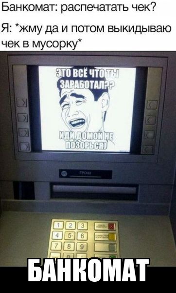 Банкомат: распечатать чек? Я: *хмму да и потом выкидываю чек в мусорку* ЭТО ВСЁ ЧТО ТЫ ЗАРАБОТАЛ?? СИДИ ДОМОЙ НЕ ПОЗОРЬСЯ