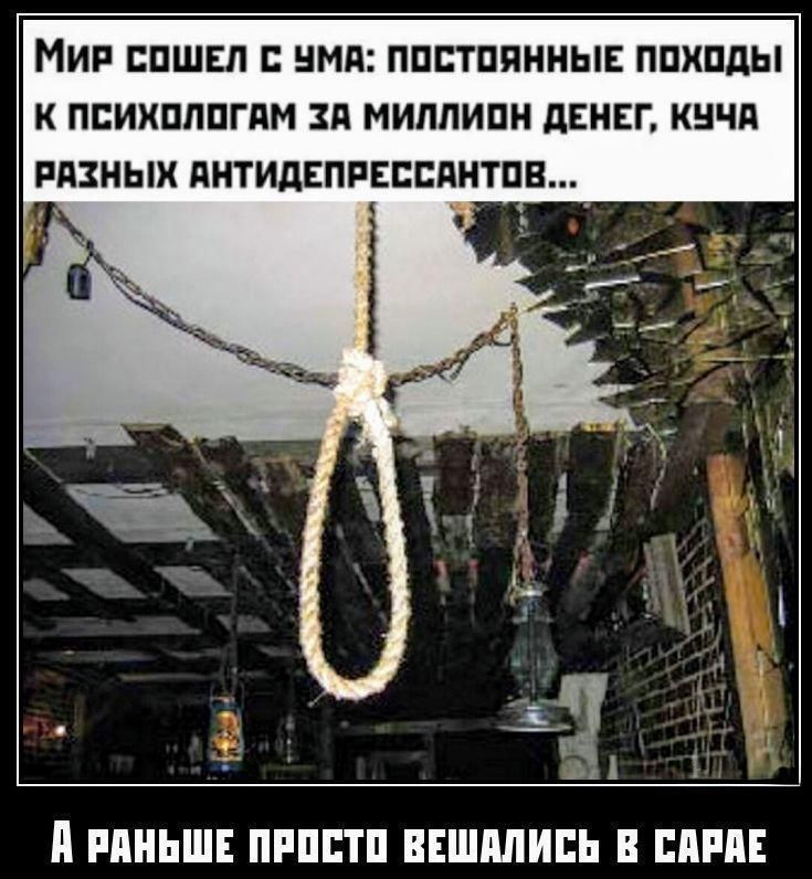 Мир сошел с ума: постоянные походы к психологам за миллионы денег, куча разных антидепрессантов...\nА раньше просто вешались в сарае