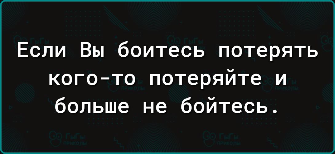 Если Вы боитесь потерять когото потеряйте и больше не бойтесь