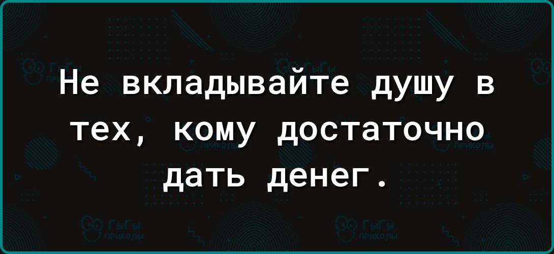 Не вкладывайте душу в тех кому достаточно дать денег