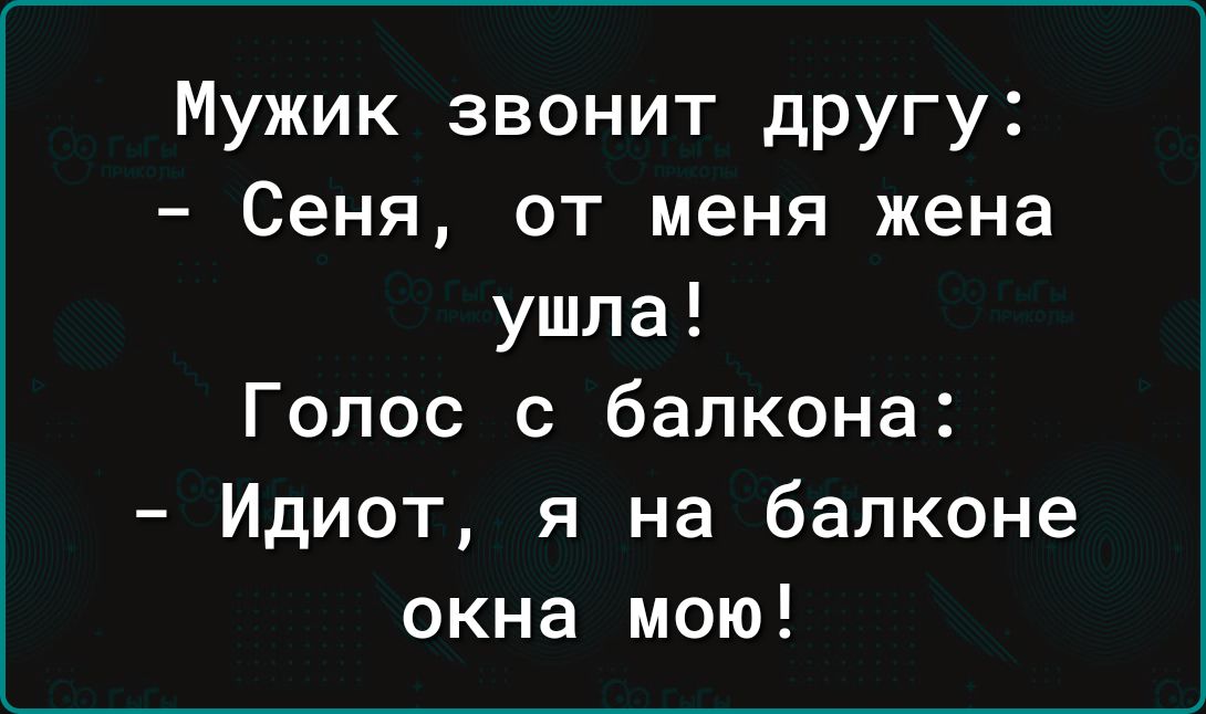 Мужик звонит другу Сеня от меня жена ушла Голос с балкона Идиот я на балконе окна мою