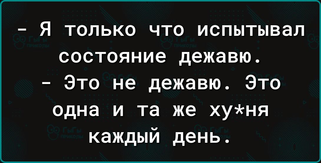 Я ТОЛЬКО ЧТО ИСПЫТЫВаП СОСТОЯНИе дежавю Это не дежавю Это одна и та же хуня каждый день