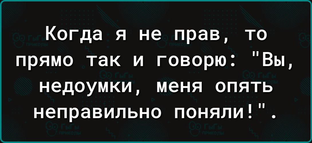 Когда я не прав то прямо так и говорю Вы недоумки меня опять неправильно поняли