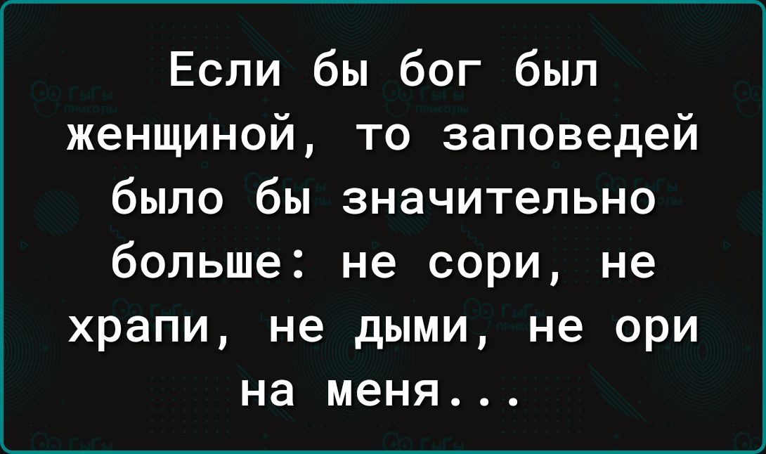 Если бы бог был женщиной то заповедей было бы значительно больше не сори не храпи не дыми не ори на меня