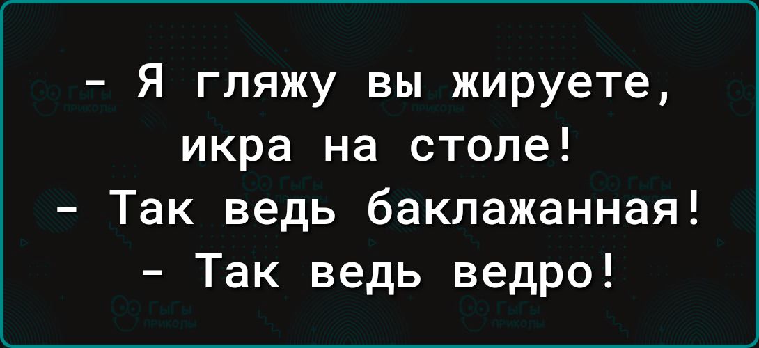 Я гляжу вы жируете икра на столе Так ведь баклажанная Так ведь ведро