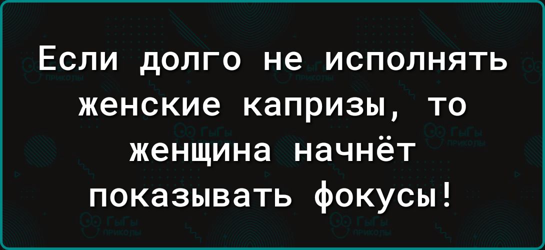 ЕСЛИ дОПГО не ИСПОЛНЯТЬ женские Капризы ТО женщина начнёт показывать фокусы