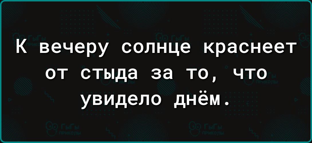 К вечеру солнце краснеет от стыда за то что увидело днём