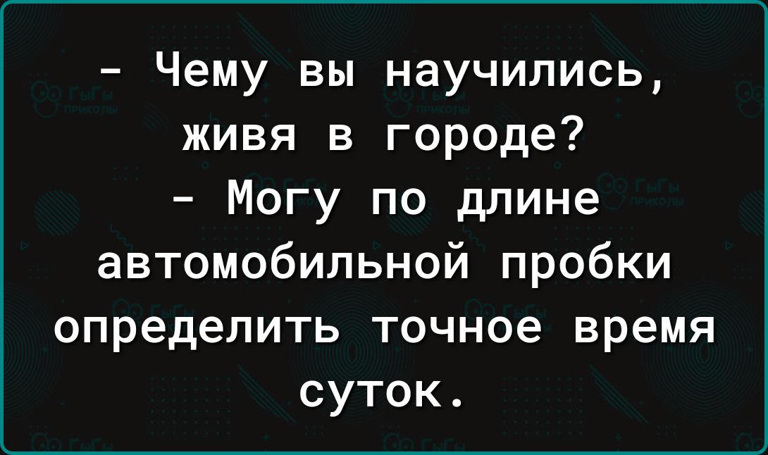 Чему вы научились живя в городе Могу по длине автомобильной пробки определить точное время суток
