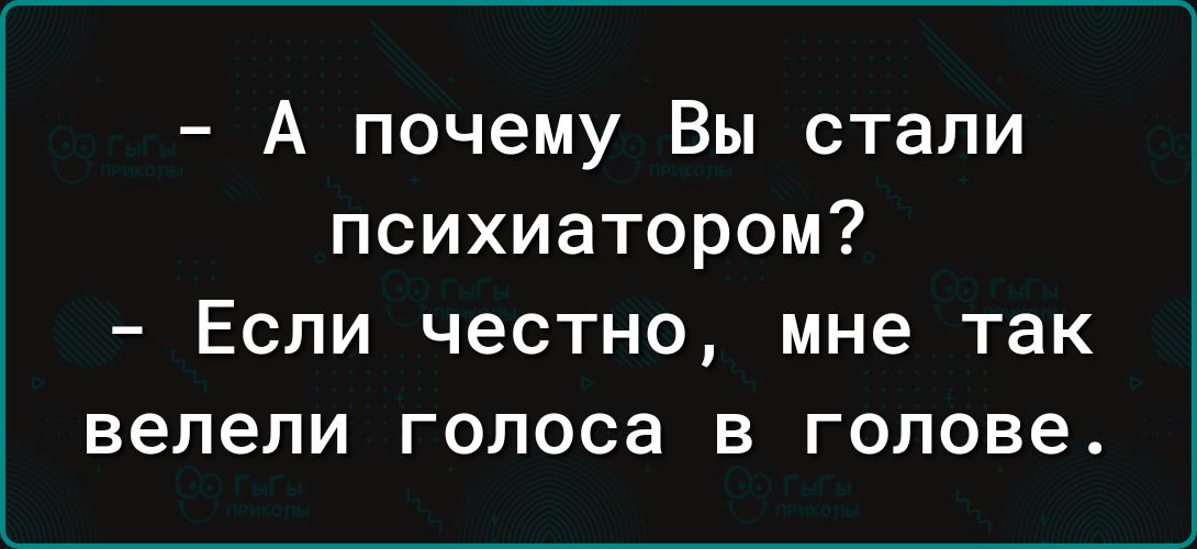 А почему Вы стали психиатором Если честно мне так велели голоса в голове