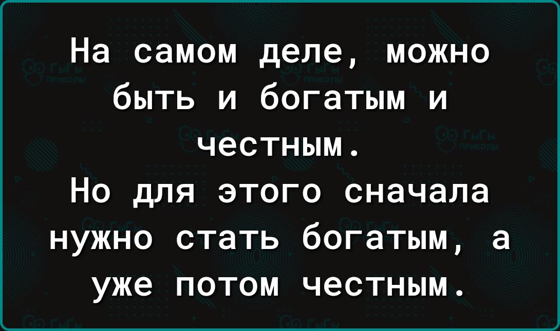 На самом деле можно быть и богатым и честным Но для этого сначала нужно стать богатым а уже потом честным