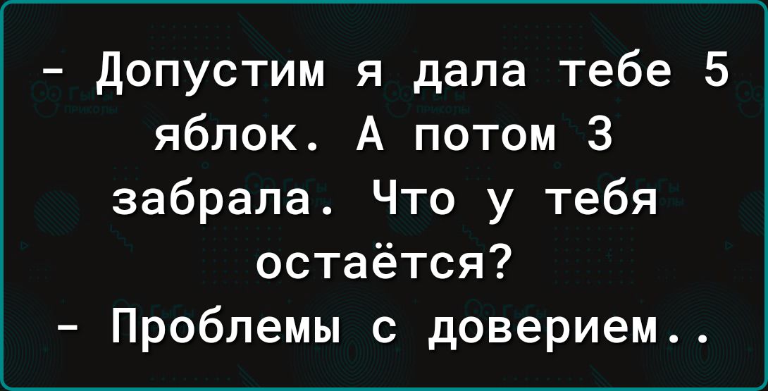 допустим я дала тебе 5 яблок А потом 3 забрала Что у тебя остаётся Проблемы с доверием