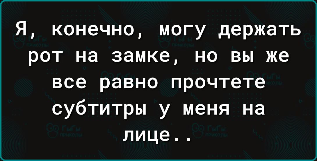 Я конечно могу держать рот на замке но вы же все равно прочтете субтитры у меня на лице