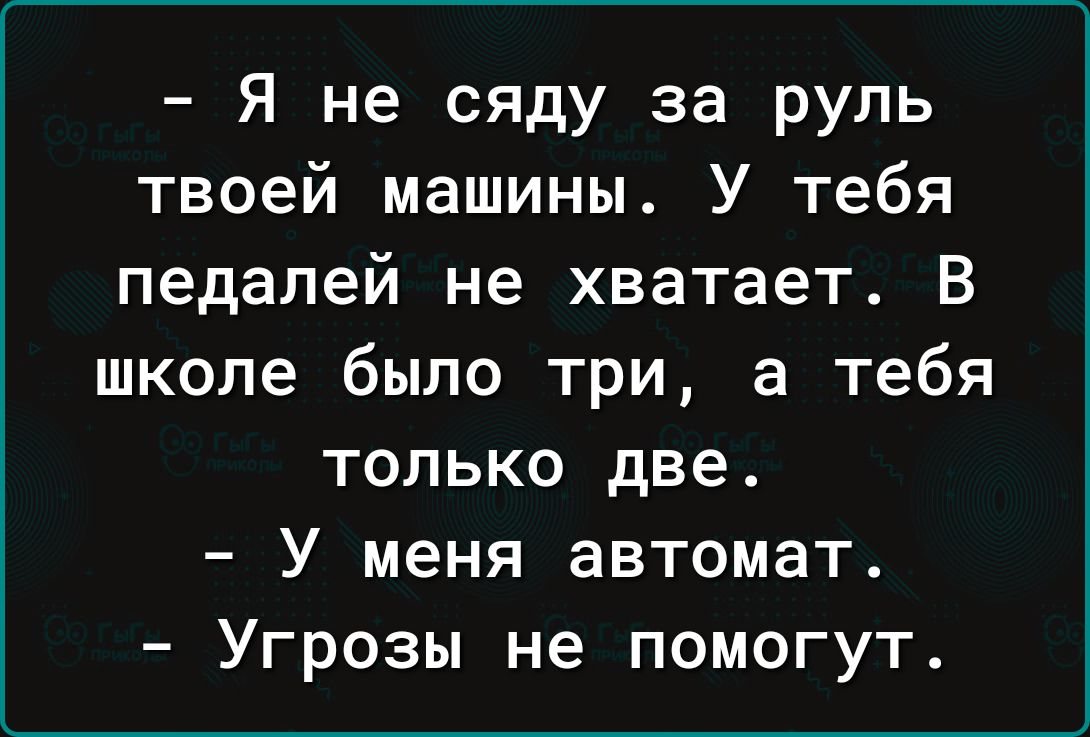 Я не сяду за руль твоей машины У тебя педалей не хватает В школе было три а  тебя только две У меня автомат Угрозы не помогут - выпуск №1819316