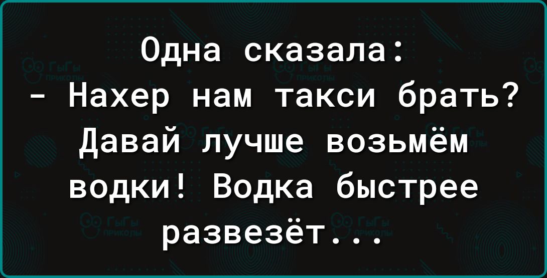 Одна сказала Нахер нам такси брать давай лучше возьмём водки Водка быстрее развезёт