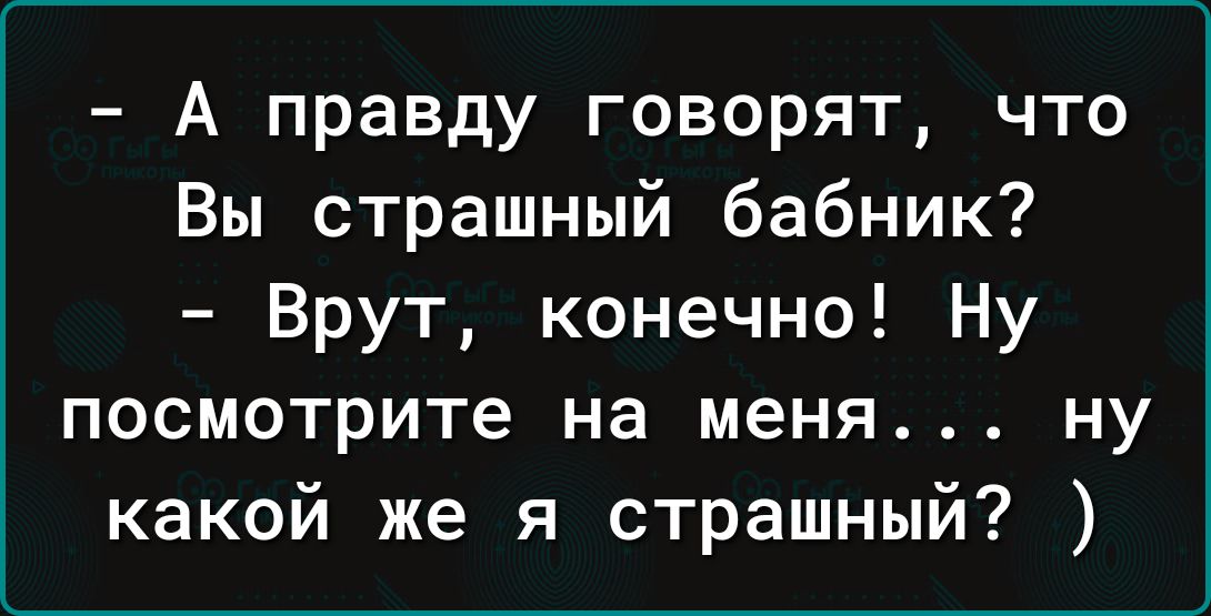 А правду говорят что Вы страшный бабник Врут конечно Ну посмотрите на меня ну какой же я страшный
