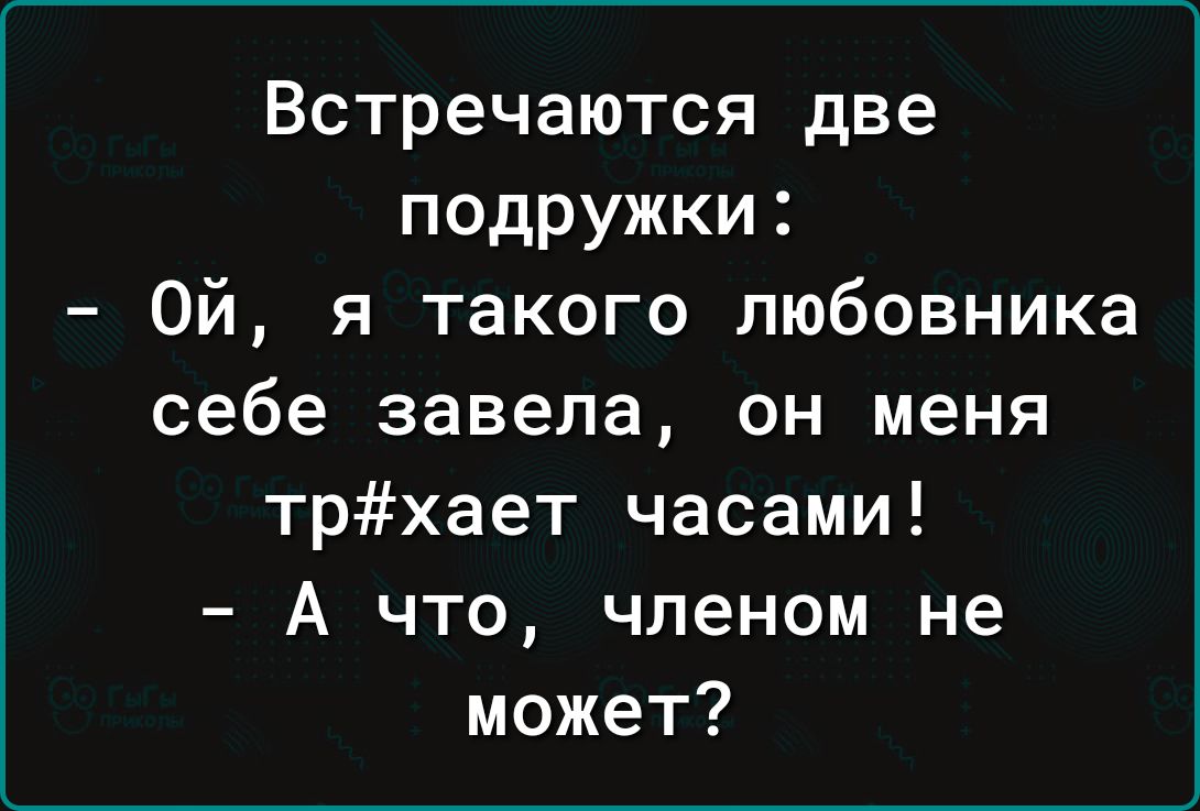 Встречаются две подружки Ой я такого любовника себе завела он меня трхает часами А что членом не может