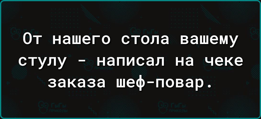 От нашего стола вашему стулу написал на чеке заказа шеф повар