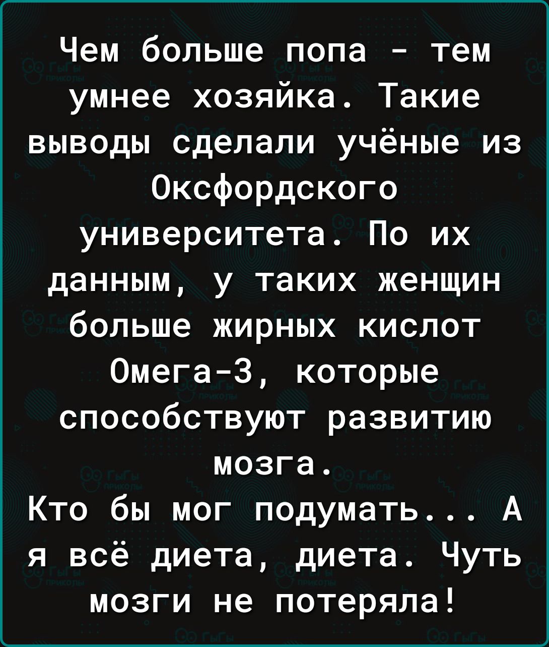 Чем больше попа тем умнее хозяйка Такие выводы сделали учёные из Оксфордского университета По их данным у таких женщин больше жирных кислот Омега 3 которые способствуют развитию мозга Кто бы мог подумать А я всё диета диета Чуть мозги не потеряла