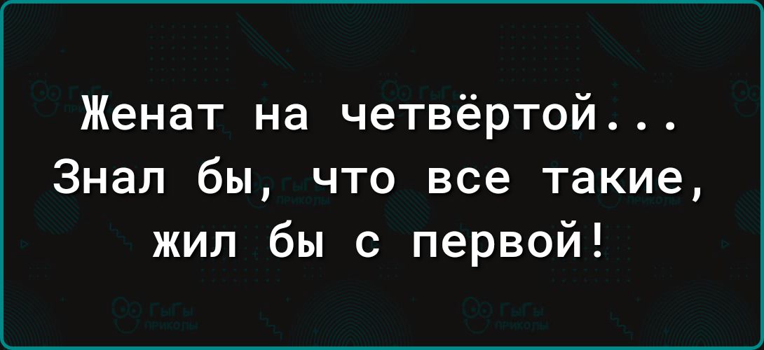 Женат на четвёртой Знал бы что все такие жил бы с первой