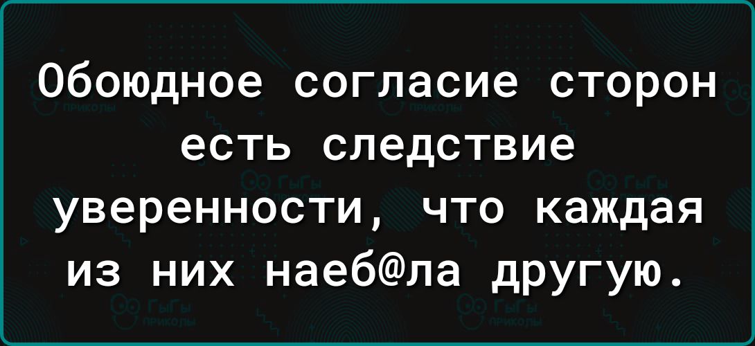 обоюдное согласие сторон есть следствие уверенности что каждая из них наебла другую