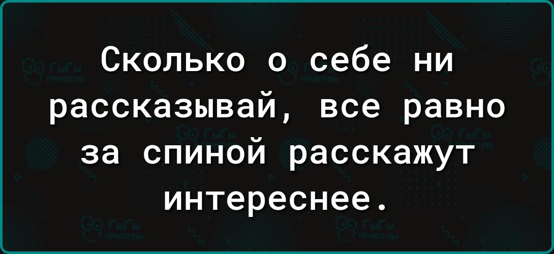 Сколько о себе ни рассказывай все равно за спиной расскажут интереснее