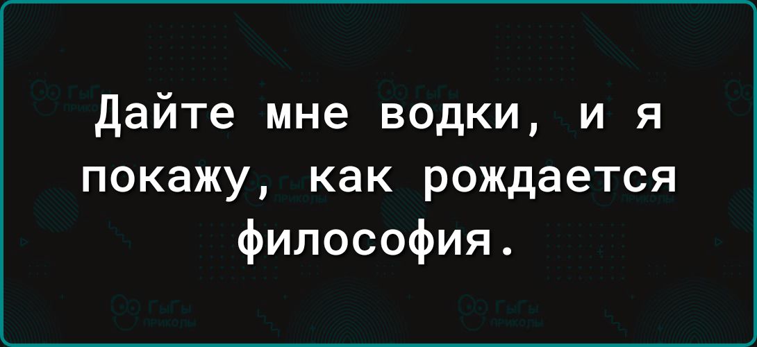 дайте мне водки и я покажу как рождается философия