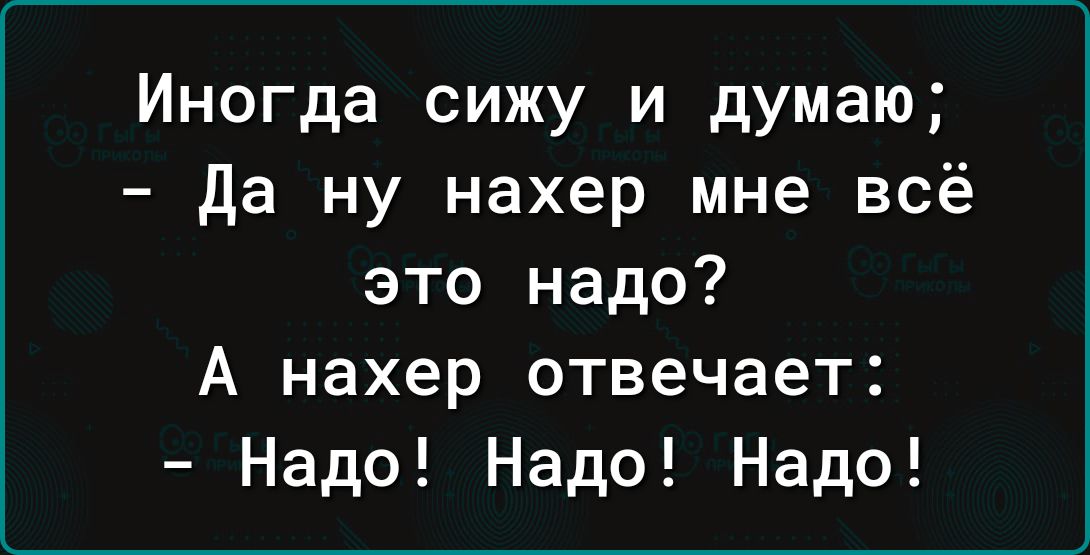 Иногда сижу и думаю да ну нахер мне всё это надо А нахер отвечает Надо Надо Надо