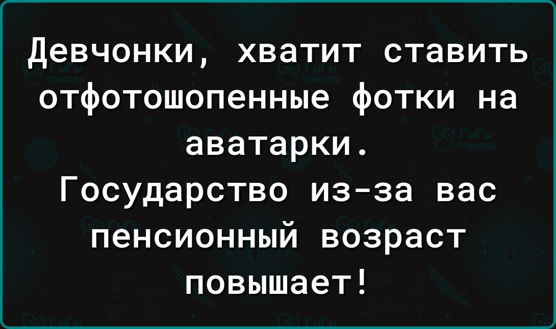 девчонки хватит ставить отфотошопенные фотки на аватарки Государство из за вас пенсионный возраст повышает