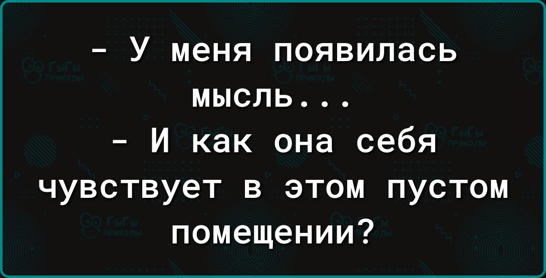 У меня появилась МЫСЛЬ И как она себя чувствует в этом пустом помещении