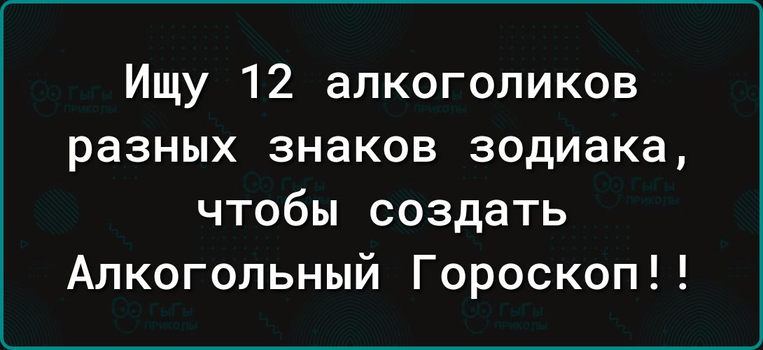 Ищу 12 алкоголиков разных знаков зодиака чтобы создать Алкогольный Гороскоп