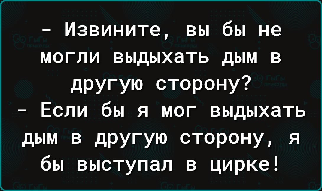 Извините вы бы не могли выдыхать дым в другую сторону Если бы я мог выдыхать дым в другую сторону я бы выступал в цирке