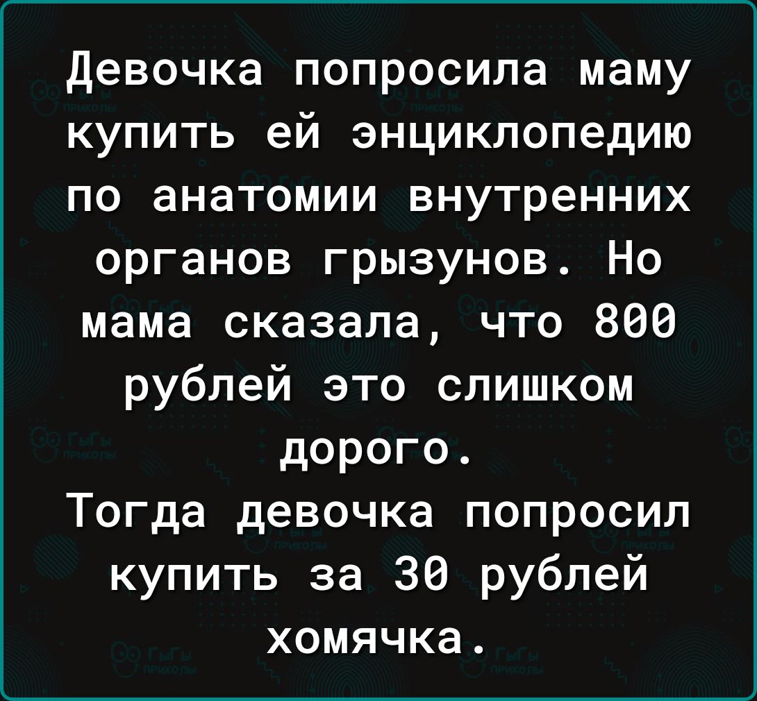 Девочка попросила маму купить ей энциклопедию по анатомии внутренних органов грызунов Но мама сказала что 866 рублей это слишком дорого Тогда девочка попросил купить за 30 рублей хомячка