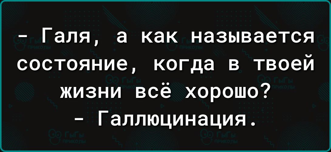 _ Галя в Как НЗЗЫВЭЭТСЯ СОСТОЯНИЕ когда В твоей жизни всё хорошо Галлюцинация