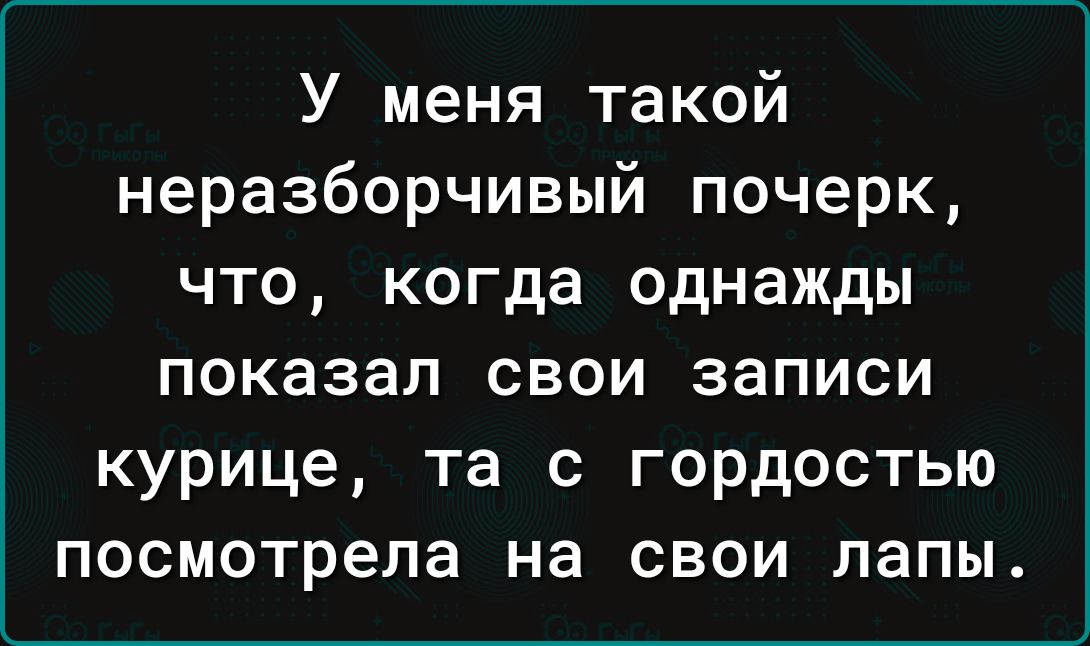 У меня такой неразборчивый почерк что когда однажды показал свои записи курице та с гордостью посмотрела на свои лапы