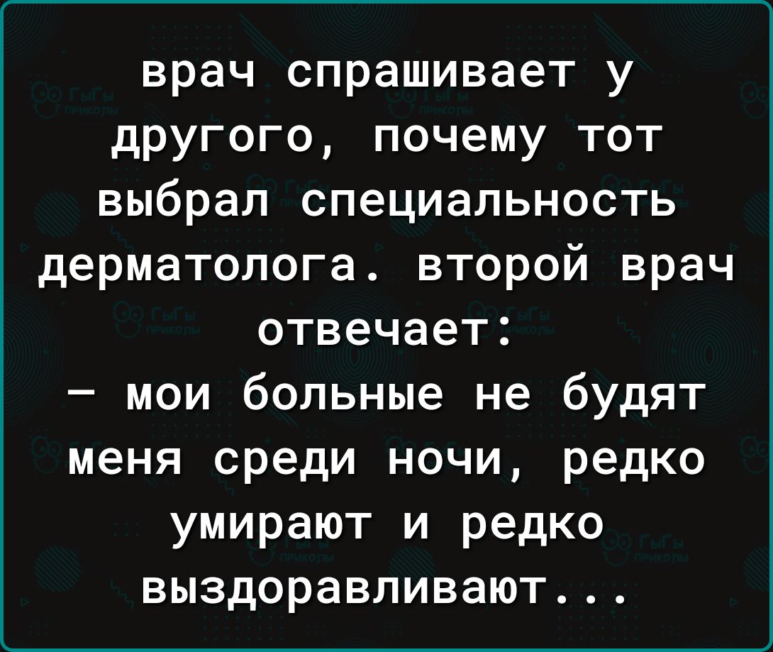 врач спрашивает у другого почему тот выбрал специальность дерматолога второй врач отвечает мои больные не будят меня среди ночи редко умирают и редко выздоравливают