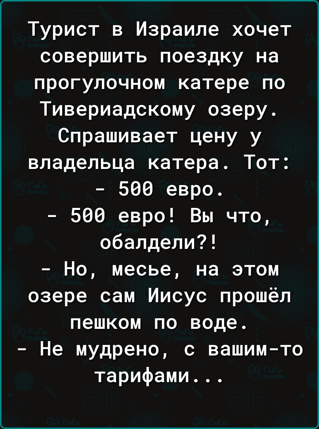 Турист в Израиле хочет совершить поездку на прогулочном катере по Тивериадскому озеру Спрашивает цену у владельца катера Тот 566 евро 566 евро Вы что обалдели Но месье на этом озере сам Иисус прошёл пешком по воде Не мудрено с вашим то тарифами