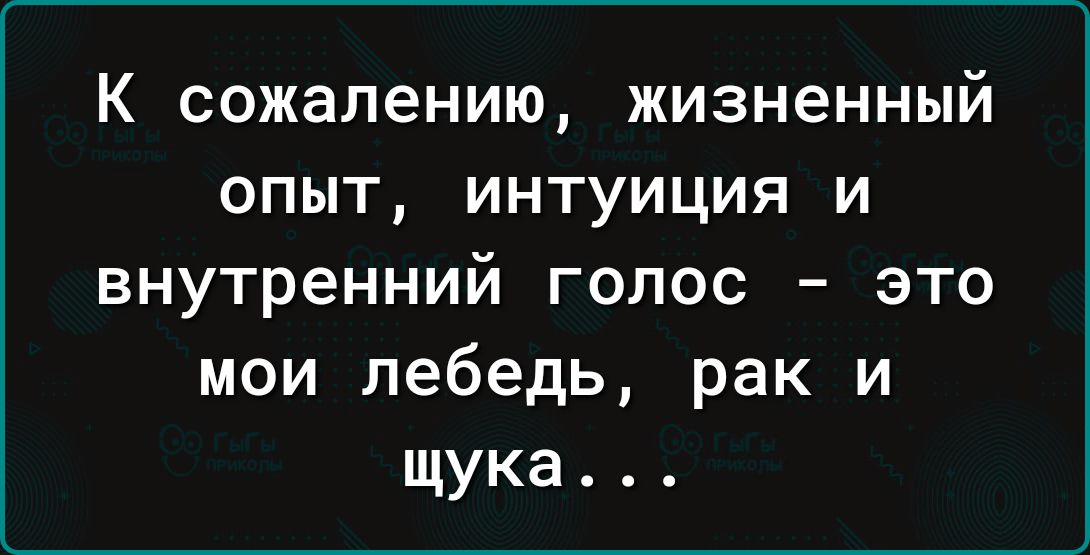 К сожалению жизненный опыт интуиция и внутренний голос это мои лебедь рак и щука