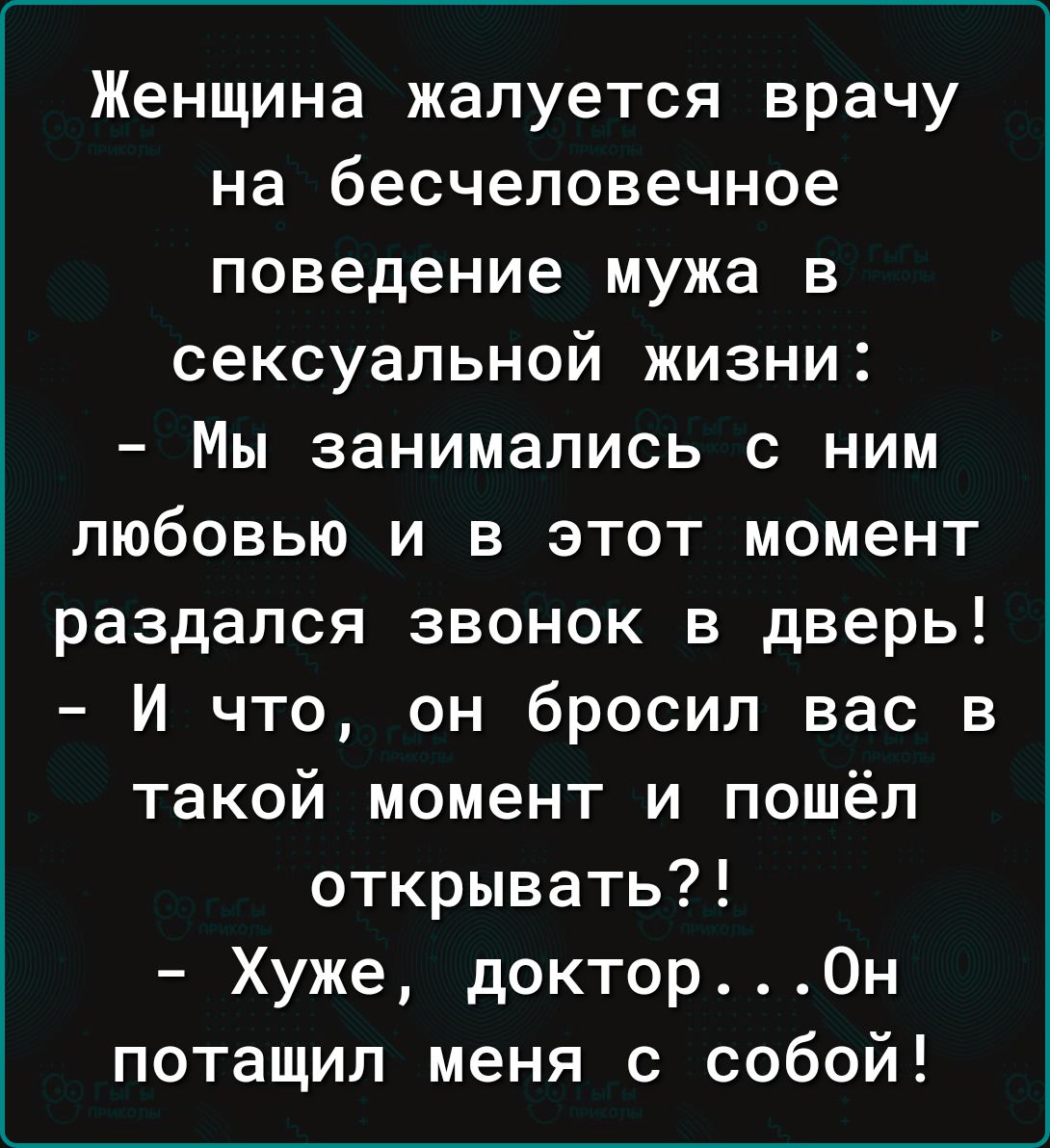 Женщина жалуется врачу на бесчеловечное поведение мужа в сексуальной жизни Мы занимались с ним любовью и в этот момент раздался звонок в дверь И что он бросил вас в такой момент и пошёл открывать Хуже доктор0н потащил меня с собой