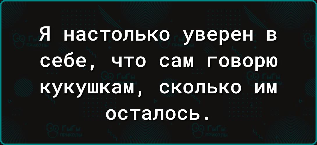 Я настолько уверен в себе что сам говорю КУКУШКЗМ СКОЛЬКО ИМ ОСТЭПОСЬ