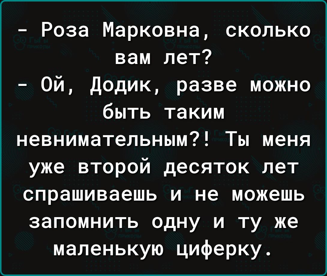 Роза Марковна сколько вам лет ой додик разве можно быть таким невнимательным Ты меня уже второй десяток лет спрашиваешь и не можешь запомнить одну и ту же маленькую циферку