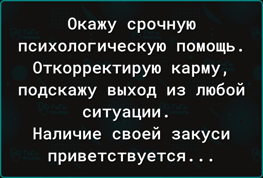 Окажу срочную психологическую помощь Откорректирую карму подскажу выход из любой ситуации Наличие своей закуси приветствуется