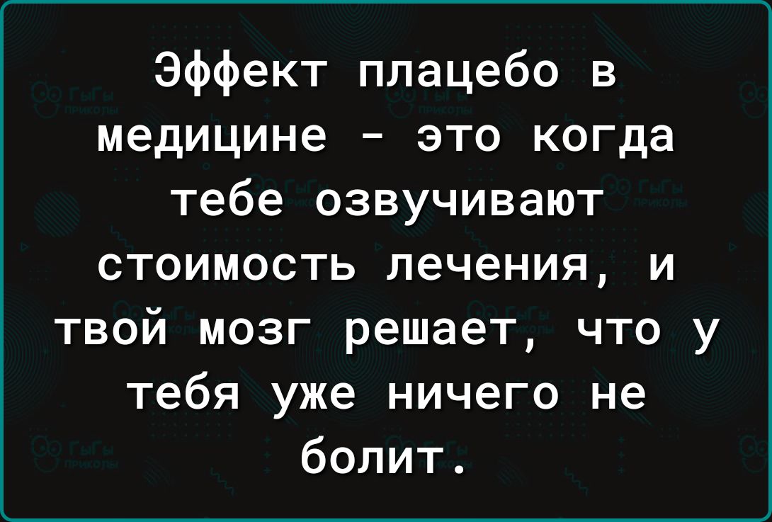 Эффект плацебо в медицине это когда тебе озвучивают стоимость лечения и твой мозг решает что у тебя уже ничего не болит